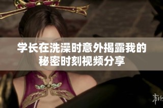 学长在洗澡时意外揭露我的秘密时刻视频分享