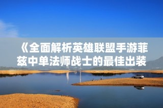 《全面解析英雄联盟手游菲兹中单法师战士的最佳出装方案与玩法技巧》