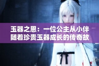 玉器之恩：一位公主从小伴随着珍贵玉器成长的传奇故事