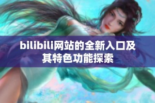 bilibili网站的全新入口及其特色功能探索