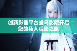 创新影音平台蜂鸟影院开启您的私人观影之旅