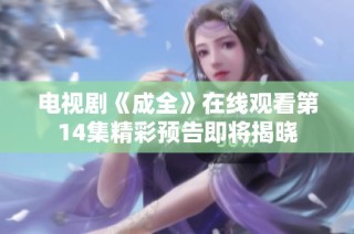 电视剧《成全》在线观看第14集精彩预告即将揭晓