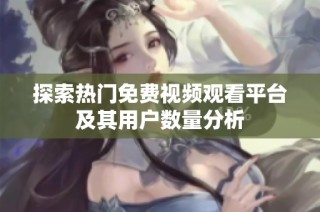 探索热门免费视频观看平台及其用户数量分析