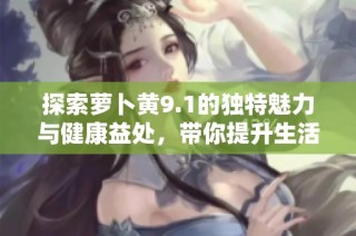 探索萝卜黄9.1的独特魅力与健康益处，带你提升生活品质