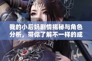我的小后妈剧情揭秘与角色分析，带你了解不一样的成长故事