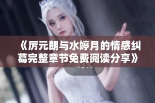 《厉元朗与水婷月的情感纠葛完整章节免费阅读分享》