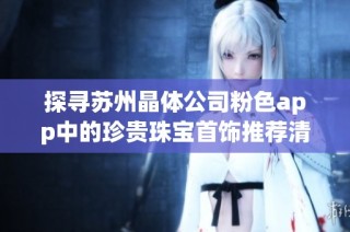 探寻苏州晶体公司粉色app中的珍贵珠宝首饰推荐清单