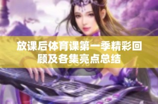 放课后体育课第一季精彩回顾及各集亮点总结