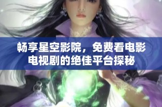 畅享星空影院，免费看电影电视剧的绝佳平台探秘