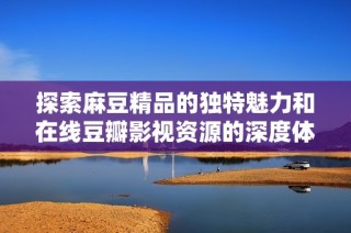 探索麻豆精品的独特魅力和在线豆瓣影视资源的深度体验