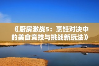 《厨房激战5：烹饪对决中的美食竞技与挑战新玩法》