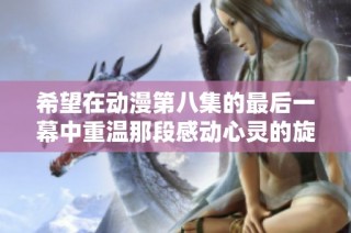 希望在动漫第八集的最后一幕中重温那段感动心灵的旋律与情感