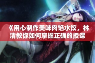 《用心制作美味肉馅水饺，林清教你如何掌握正确的授课技巧》