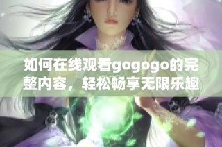 如何在线观看gogogo的完整内容，轻松畅享无限乐趣