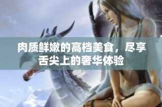 肉质鲜嫩的高档美食，尽享舌尖上的奢华体验