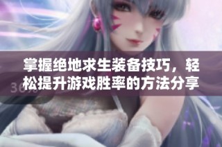 掌握绝地求生装备技巧，轻松提升游戏胜率的方法分享
