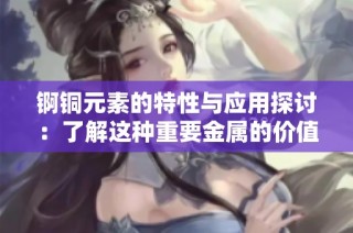 锕铜元素的特性与应用探讨：了解这种重要金属的价值和前景