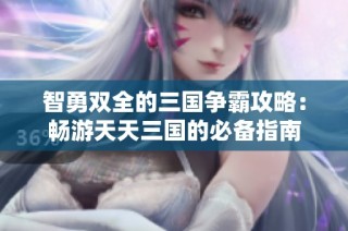 智勇双全的三国争霸攻略：畅游天天三国的必备指南