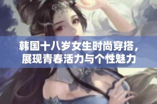 韩国十八岁女生时尚穿搭，展现青春活力与个性魅力