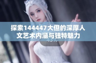 探索144447大但的深厚人文艺术内涵与独特魅力