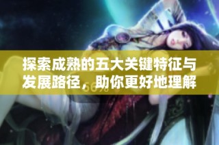 探索成熟的五大关键特征与发展路径，助你更好地理解成长过程