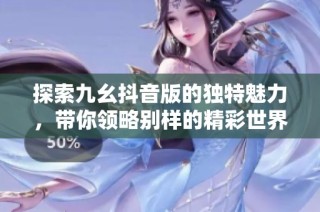 探索九幺抖音版的独特魅力，带你领略别样的精彩世界