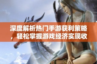 深度解析热门手游获利策略，轻松掌握游戏经济实现收益最大化