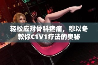 轻松应对骨科疼痛，穆以冬教你C1V1疗法的奥秘