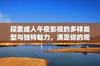 探索成人午夜影视的多样类型与独特魅力，满足你的观看需求