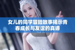 女儿的同学冒险故事揭示青春成长与友谊的真谛