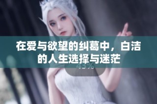 在爱与欲望的纠葛中，白洁的人生选择与迷茫