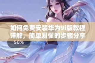 如何免费安装华为9i版教程详解，简单易懂的步骤分享
