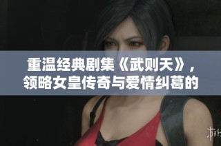 重温经典剧集《武则天》，领略女皇传奇与爱情纠葛的精彩故事