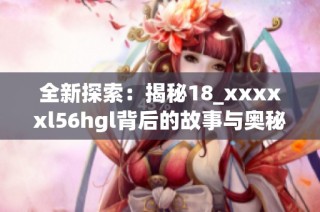 全新探索：揭秘18_xxxxxl56hgl背后的故事与奥秘