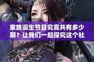 家族诞生节目究竟共有多少期？让我们一起探究这个社会新闻话题