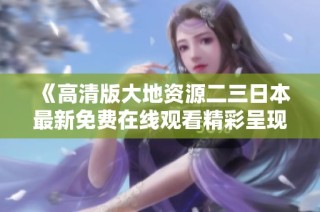 《高清版大地资源二三日本最新免费在线观看精彩呈现》