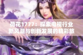 荷花1777：探索电视行业新风潮与创新发展的精彩旅程
