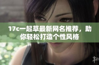 17c一起草最新网名推荐，助你轻松打造个性风格