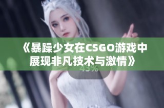 《暴躁少女在CSGO游戏中展现非凡技术与激情》