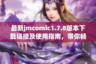 最新jmcomic1.7.8版本下载链接及使用指南，带你畅享漫画新体验