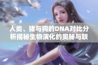 人类、猪与狗的DNA对比分析揭秘生物演化的奥秘与联系