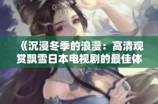 《沉浸冬季的浪漫：高清观赏飘雪日本电视剧的最佳体验》