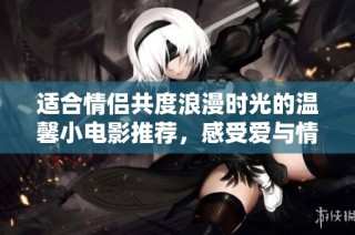 适合情侣共度浪漫时光的温馨小电影推荐，感受爱与情感的醇厚之旅
