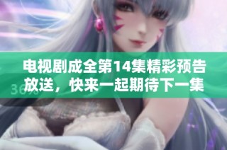 电视剧成全第14集精彩预告放送，快来一起期待下一集的剧情发展！