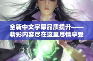 全新中文字幕品质提升——精彩内容尽在这里尽情享受