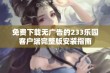 免费下载无广告的233乐园客户端完整版安装指南