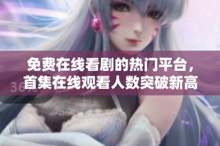 免费在线看剧的热门平台，首集在线观看人数突破新高