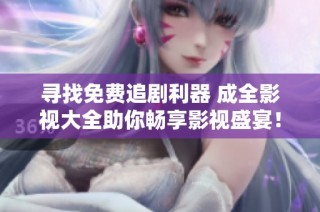 寻找免费追剧利器 成全影视大全助你畅享影视盛宴！