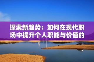 探索新趋势：如何在现代职场中提升个人职能与价值的有效策略