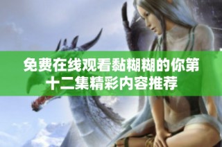 免费在线观看黏糊糊的你第十二集精彩内容推荐